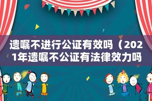 遺囑不進行公證有效嗎（2021年遺囑不公證有法律效力嗎）