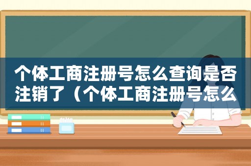 個體工商注冊號怎么查詢是否注銷了（個體工商注冊號怎么查詢是否注銷）