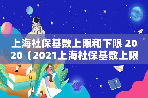 上海社保基數(shù)上限和下限 2020（2021上海社保基數(shù)上限和下限）