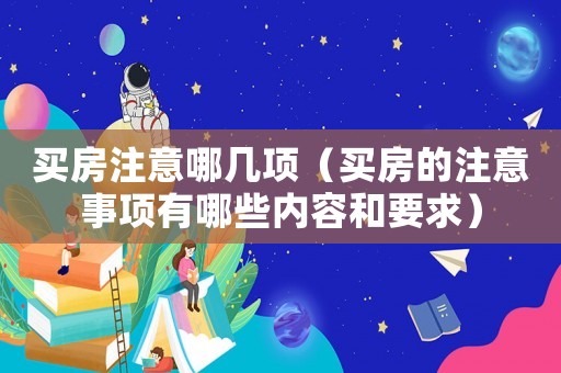 買房注意哪幾項（買房的注意事項有哪些內容和要求）