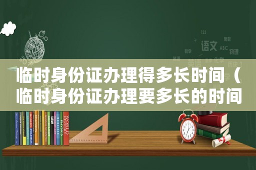 臨時身份證辦理得多長時間（臨時身份證辦理要多長的時間拿到）