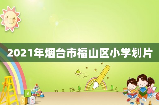2021年煙臺市福山區小學劃片