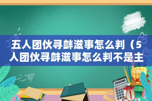 五人團伙尋釁滋事怎么判（5人團伙尋釁滋事怎么判不是主犯）