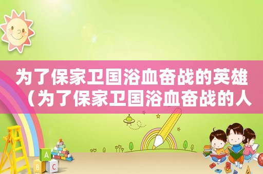 為了保家衛(wèi)國浴血奮戰(zhàn)的英雄（為了保家衛(wèi)國浴血奮戰(zhàn)的人的故事）