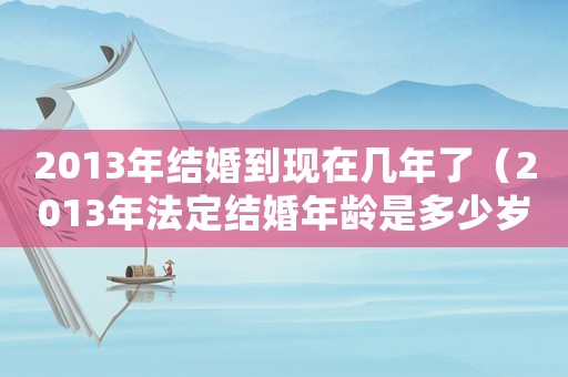2013年結(jié)婚到現(xiàn)在幾年了（2013年法定結(jié)婚年齡是多少歲）