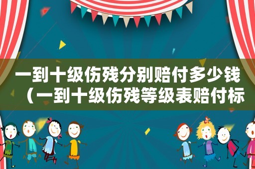 一到十級(jí)傷殘分別賠付多少錢（一到十級(jí)傷殘等級(jí)表賠付標(biāo)準(zhǔn)最新）