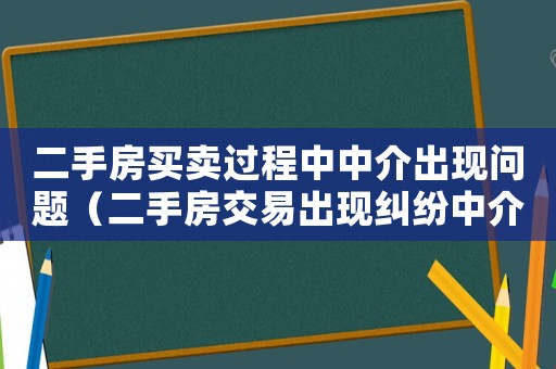 二手房買賣過程中中介出現問題（二手房交易出現糾紛中介有責任嗎）