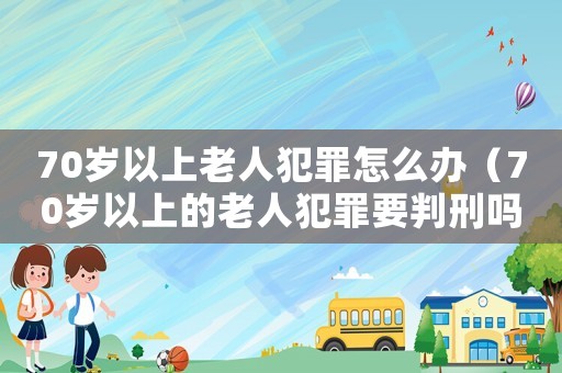 70歲以上老人犯罪怎么辦（70歲以上的老人犯罪要判刑嗎?）