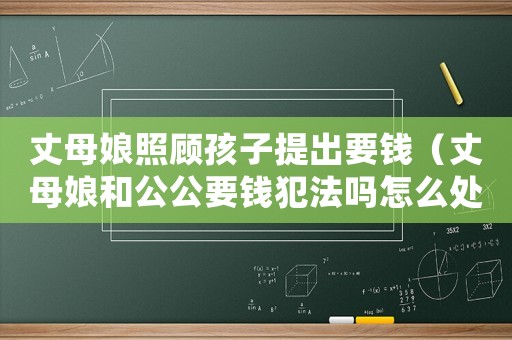 丈母娘照顧孩子提出要錢（丈母娘和公公要錢犯法嗎怎么處理）