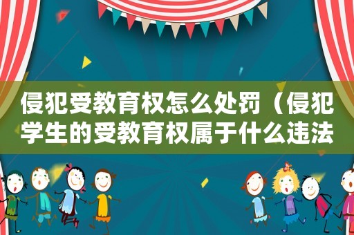 侵犯受教育權怎么處罰（侵犯學生的受教育權屬于什么違法行為）