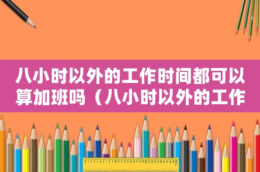 八小時以外的工作時間都可以算加班嗎（八小時以外的工作時間都可以算加班嗎）