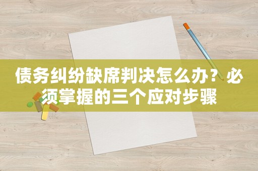 債務糾紛缺席判決怎么辦？必須掌握的三個應對步驟