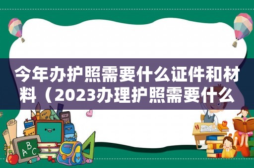 今年辦護照需要什么證件和材料（2023辦理護照需要什么材料呢）