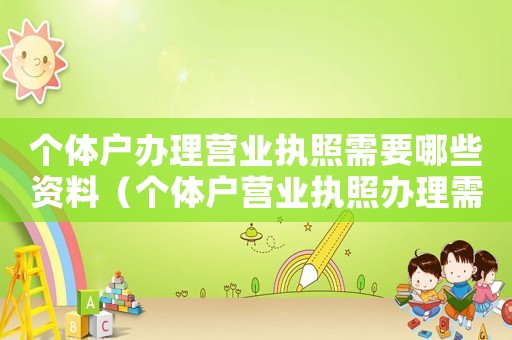 個(gè)體戶辦理營(yíng)業(yè)執(zhí)照需要哪些資料（個(gè)體戶營(yíng)業(yè)執(zhí)照辦理需要哪些材料）