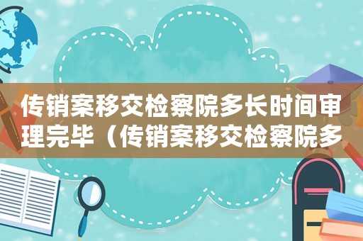傳銷案移交檢察院多長時間審理完畢（傳銷案移交檢察院多長時間審理完）