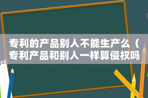 專利的產品別人不能生產么（專利產品和別人一樣算侵權嗎為什么）