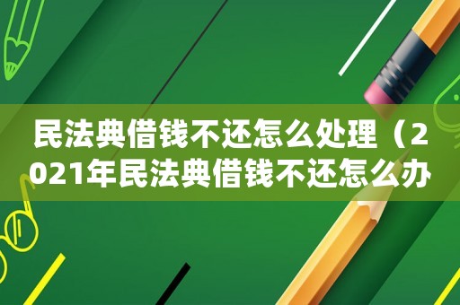 民法典借錢不還怎么處理（2021年民法典借錢不還怎么辦）