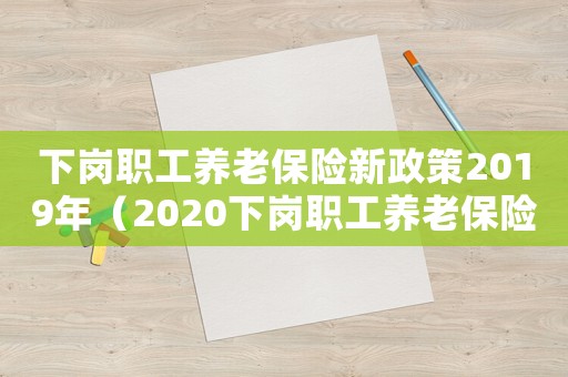 下崗職工養老保險新政策2019年（2020下崗職工養老保險繳費標準）