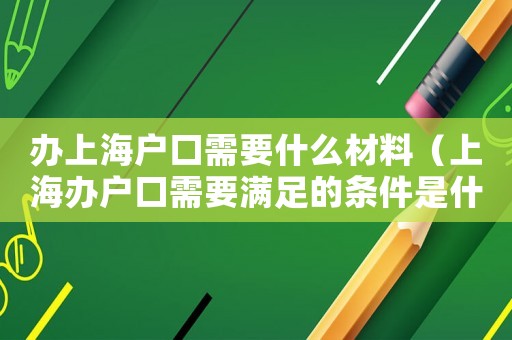 辦上海戶口需要什么材料（上海辦戶口需要滿足的條件是什么意思）