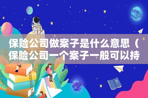保險公司做案子是什么意思（保險公司一個案子一般可以持續多久）