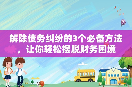 解除債務(wù)糾紛的3個(gè)必備方法，讓你輕松擺脫財(cái)務(wù)困境