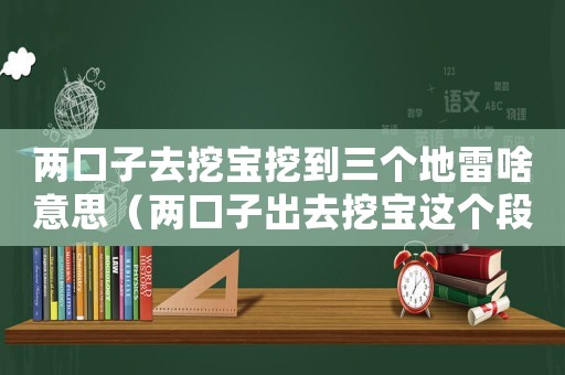 兩口子去挖寶挖到三個地雷啥意思（兩口子出去挖寶這個段子什么意思）
