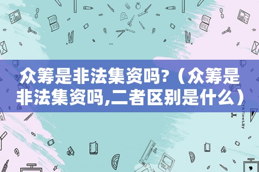 眾籌是非法集資嗎?（眾籌是非法集資嗎,二者區別是什么）