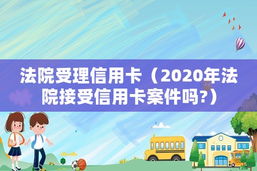 法院受理信用卡（2020年法院接受信用卡案件嗎?）