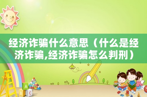 經濟詐騙什么意思（什么是經濟詐騙,經濟詐騙怎么判刑）