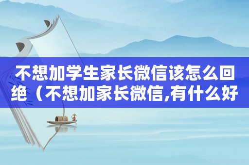 不想加學(xué)生家長微信該怎么回絕（不想加家長微信,有什么好的理由）