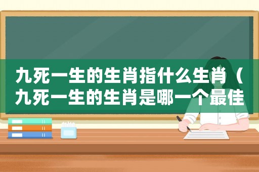 九死一生的生肖指什么生肖（九死一生的生肖是哪一個最佳答案）