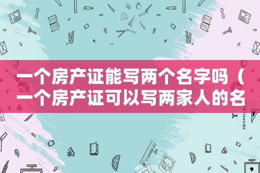 一個房產證能寫兩個名字嗎（一個房產證可以寫兩家人的名字嗎）