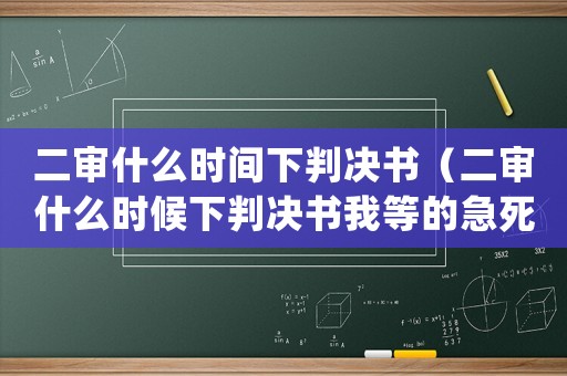 二審什么時間下判決書（二審什么時候下判決書我等的急死了）