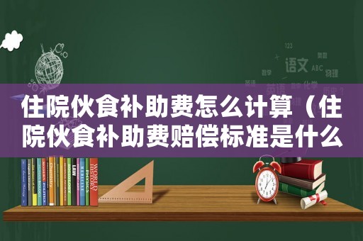 住院伙食補助費怎么計算（住院伙食補助費賠償標準是什么意思）