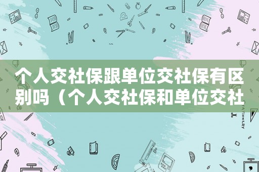 個人交社保跟單位交社保有區別嗎（個人交社保和單位交社保有什么不一樣）