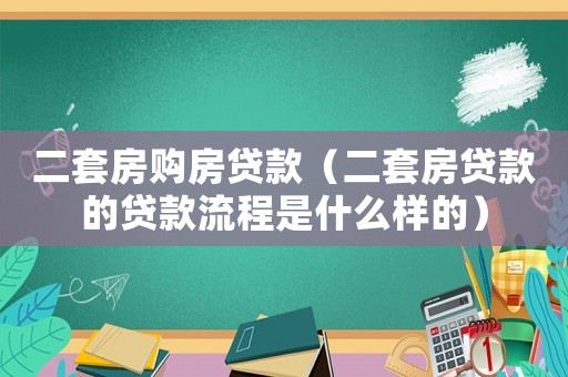 二套房購房貸款（二套房貸款的貸款流程是什么樣的）