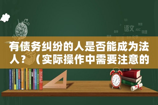 有債務(wù)糾紛的人是否能成為法人？（實(shí)際操作中需要注意的幾個(gè)問題）