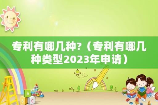 專利有哪幾種?（專利有哪幾種類型2023年申請(qǐng)）