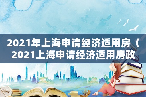 2021年上海申請經濟適用房（2021上海申請經濟適用房政策）