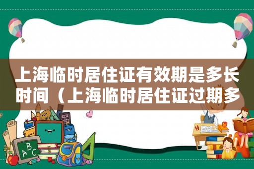 上海臨時(shí)居住證有效期是多長(zhǎng)時(shí)間（上海臨時(shí)居住證過(guò)期多久可以續(xù)簽）