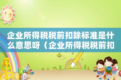 企業所得稅稅前扣除標準是什么意思呀（企業所得稅稅前扣除標準是什么意思）