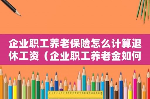 企業職工養老保險怎么計算退休工資（企業職工養老金如何計算并舉例說明）