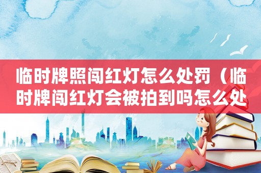 臨時牌照闖紅燈怎么處罰（臨時牌闖紅燈會被拍到嗎怎么處罰）
