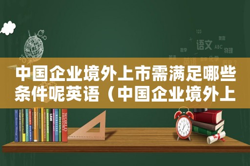中國企業境外上市需滿足哪些條件呢英語（中國企業境外上市需滿足哪些條件呢）