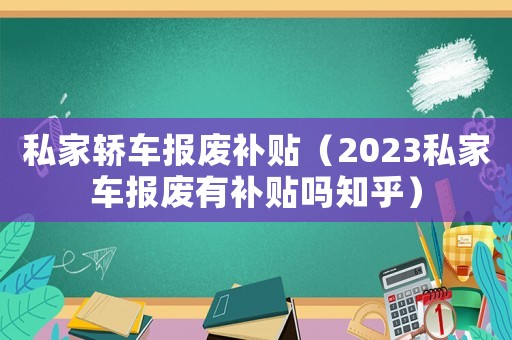 私家轎車報(bào)廢補(bǔ)貼（2023私家車報(bào)廢有補(bǔ)貼嗎知乎）