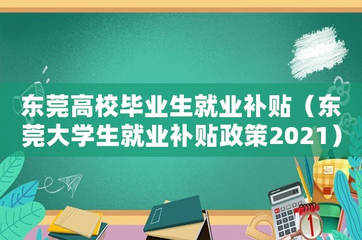 東莞高校畢業生就業補貼（東莞大學生就業補貼政策2021）