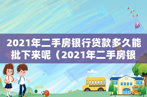2021年二手房銀行貸款多久能批下來呢（2021年二手房銀行貸款多久能批下來）