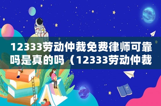 12333勞動仲裁免費律師可靠嗎是真的嗎（12333勞動仲裁免費律師可靠嗎）