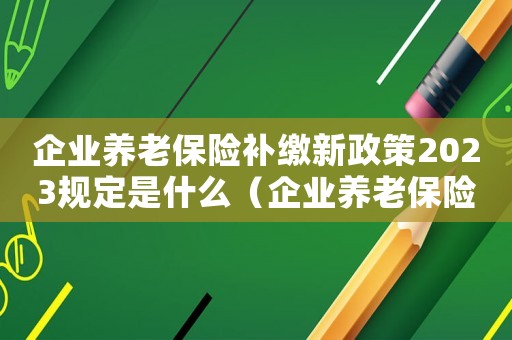 企業養老保險補繳新政策2023規定是什么（企業養老保險補繳新政策2021）