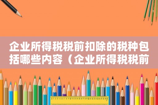 企業(yè)所得稅稅前扣除的稅種包括哪些內(nèi)容（企業(yè)所得稅稅前扣除的稅種包括哪些）